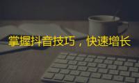 掌握抖音技巧，快速增长粉丝！