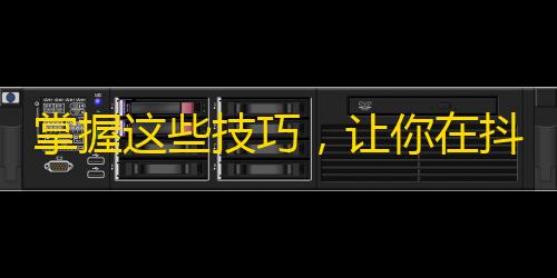 掌握这些技巧，让你在抖音轻松获得更多粉丝