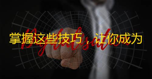 掌握这些技巧，让你成为抖音红人！