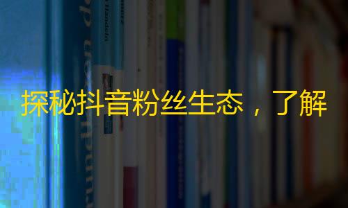 探秘抖音粉丝生态，了解关注背后的逻辑和规律，助你成为更受欢迎的达人。