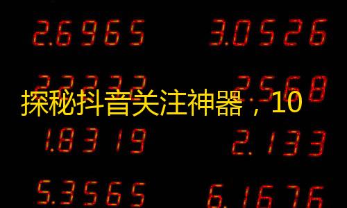 探秘抖音关注神器，10天内轻松获得10万粉丝！