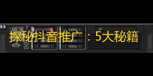 探秘抖音推广：5大秘籍让你的账号快速赢得关注！