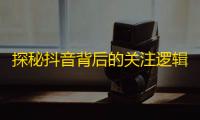 探秘抖音背后的关注逻辑，你真正需要做的是什么？