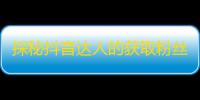 探秘抖音达人的获取粉丝秘方：从哪些途径提高关注量？