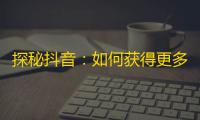 探秘抖音：如何获得更多忠实粉丝？