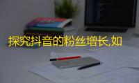 探究抖音的粉丝增长,如何提高曝光率和吸引力？