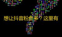 想让抖音粉丝多？这里有5个方法教你如何快速吸粉！