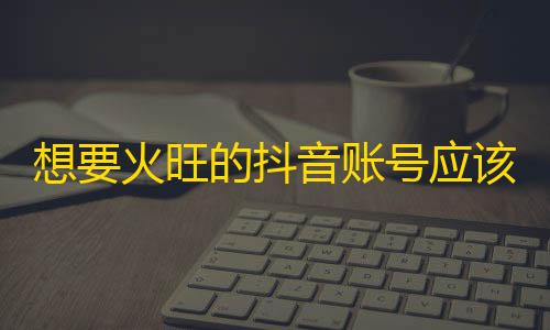 想要火旺的抖音账号应该这样做