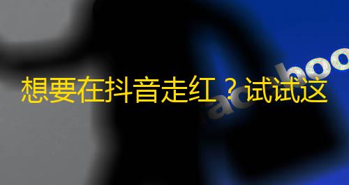 想要在抖音走红？试试这些点子让你火爆全网，吸引更多粉丝关注！