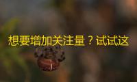 想要增加关注量？试试这些抖音技巧吧！