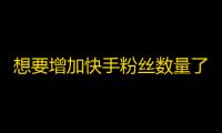 想要增加快手粉丝数量了解一下这些方法