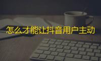 怎么才能让抖音用户主动关注你？这些技巧你必须知道！