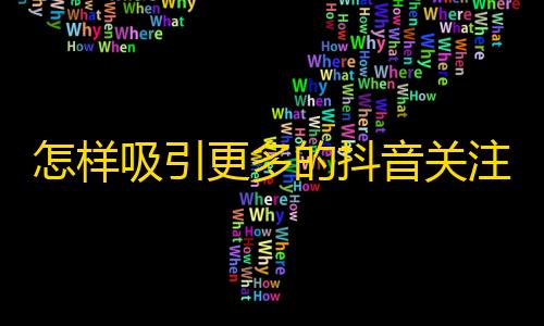 怎样吸引更多的抖音关注？揭秘抖音网红的秘诀！（30字）