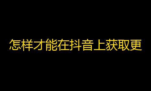 怎样才能在抖音上获取更多的粉丝呢？精准定位、优质内容和高质量互动都是关键！