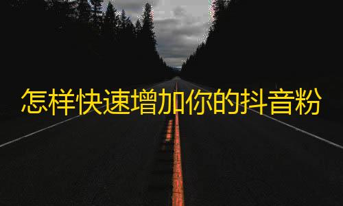 怎样快速增加你的抖音粉丝数量？！