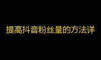 提高抖音粉丝量的方法详解，轻轻松松刷出大量粉丝！