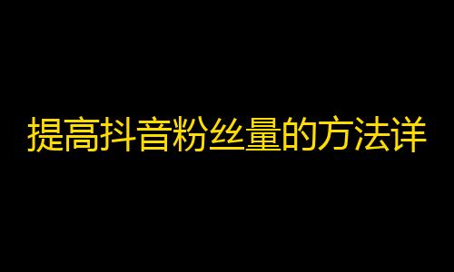 提高抖音粉丝量的方法详解，轻轻松松刷出大量粉丝！