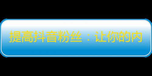 提高抖音粉丝：让你的内容更吸引人的三个技巧