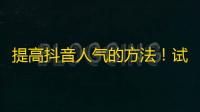 提高抖音人气的方法！试试这些小技巧，让你的视频迅速获得更多关注。