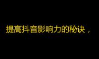 提高抖音影响力的秘诀，学会这3招一定能快速增加关注！