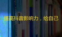 提高抖音影响力，给自己加粉丝最实用的方法！