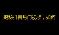 揭秘抖音热门视频，如何轻松获取海量粉丝？！