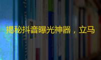 揭秘抖音曝光神器，立马拥有实战技能，快速增长关注！