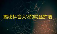 揭秘抖音大V的粉丝扩增秘籍,10个实用技巧助你高效刷粉！