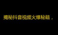 揭秘抖音视频火爆秘籍，让你瞬间获取大量关注！