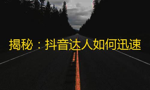 揭秘：抖音达人如何迅速吸粉？