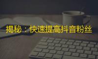 揭秘：快速提高抖音粉丝的秘密方法！