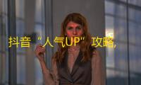 抖音“人气UP”攻略,轻松刷粉丝，大家都在用的秘诀！