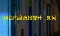 抖音热度直接提升，如何迅速获取粉丝呢？