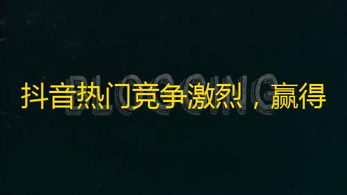 抖音热门竞争激烈，赢得关注的5个技巧！