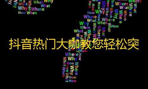 抖音热门大咖教您轻松突破粉丝瓶颈！