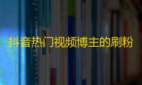 抖音热门视频博主的刷粉秘诀，你想知道吗？