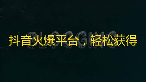 抖音火爆平台，轻松获得粉丝，新手也可轻松入门，快速成为网红。