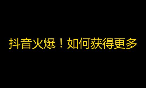 抖音火爆！如何获得更多粉丝？教你科学刷关注！