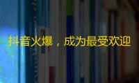 抖音火爆，成为最受欢迎的社交平台，你知道如何快速获得关注吗？