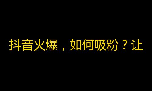 抖音火爆，如何吸粉？让你在短时间内获得更多粉丝的小技巧！