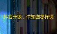 抖音升级，你知道怎样快速吸粉吗？