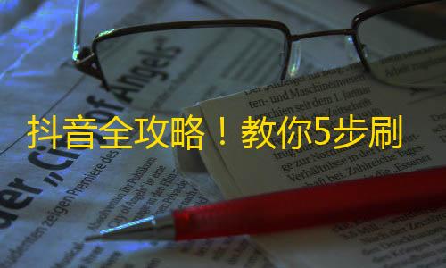 抖音全攻略！教你5步刷墨刷紫，轻松拥有粉丝固粉！