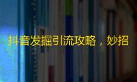 抖音发掘引流攻略，妙招增长粉丝从未失灵！