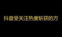 抖音受关注热度斩获的方法，让你的视频爆红不再是梦想！