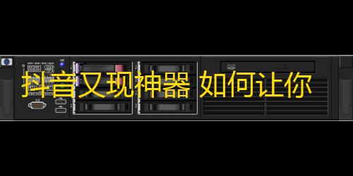 抖音又现神器 如何让你的账号获得更多粉丝？