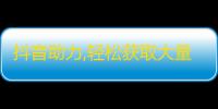 抖音助力,轻松获取大量粉丝的最佳方案！