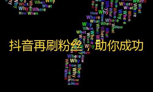 抖音再刷粉丝，助你成功撑起个人品牌！