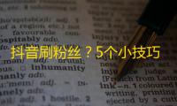 抖音刷粉丝？5个小技巧让你迅速变身网红！