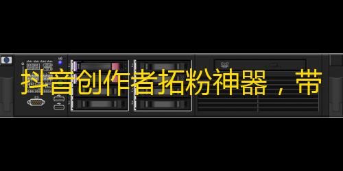 抖音创作者拓粉神器，带你快速获得粉丝！