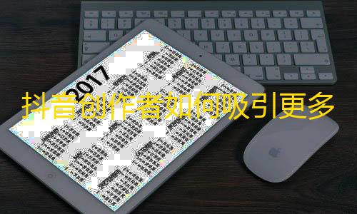 抖音创作者如何吸引更多粉丝？拓展你的传播渠道，提升内容质量！